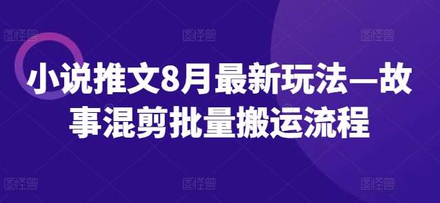 小说推文8月最新玩法—故事混剪批量搬运流程-金云网创--一切美好高质量资源，尽在金云网创！