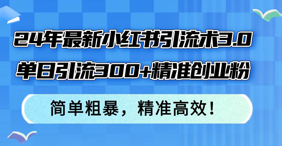 （12215期）24年最新小红书引流术3.0，单日引流300+精准创业粉，简单粗暴，精准高效！-金云网创--一切美好高质量资源，尽在金云网创！