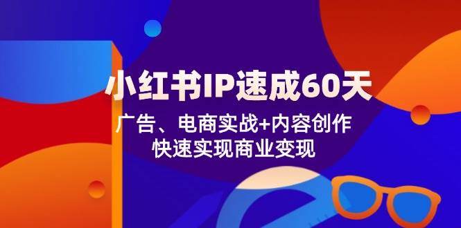 小红书IP速成60天：广告、电商实战+内容创作，快速实现商业变现-金云网创--一切美好高质量资源，尽在金云网创！