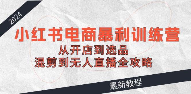 （12361期）2024小红书电商暴利训练营：从开店到选品，混剪到无人直播全攻略-金云网创--一切美好高质量资源，尽在金云网创！