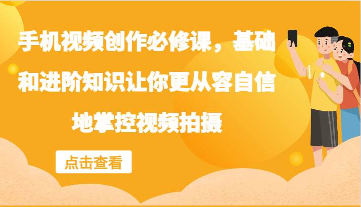 手机视频创作必修课，基础和进阶知识让你更从容自信地掌控视频拍摄-金云网创--一切美好高质量资源，尽在金云网创！