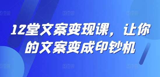 12堂文案变现课，让你的文案变成印钞机-金云网创--一切美好高质量资源，尽在金云网创！