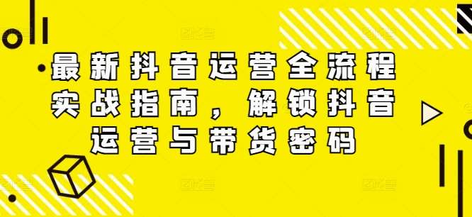 最新抖音运营全流程实战指南，解锁抖音运营与带货密码-金云网创--一切美好高质量资源，尽在金云网创！