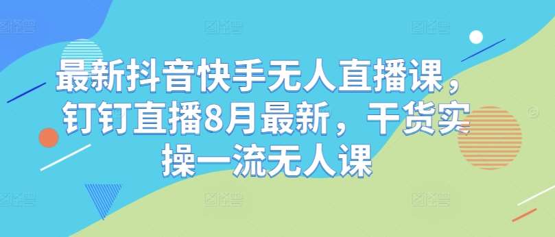 最新抖音快手无人直播课，钉钉直播8月最新，干货实操一流无人课-金云网创--一切美好高质量资源，尽在金云网创！