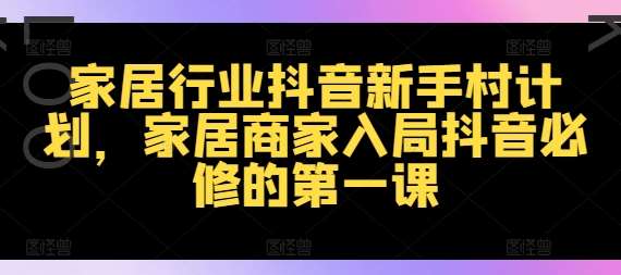 家居行业抖音新手村计划，家居商家入局抖音必修的第一课-金云网创--一切美好高质量资源，尽在金云网创！