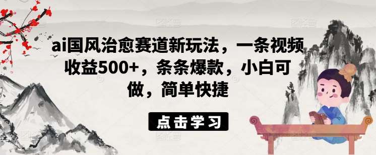 ai国风治愈赛道新玩法，一条视频收益500+，条条爆款，小白可做，简单快捷-金云网创--一切美好高质量资源，尽在金云网创！