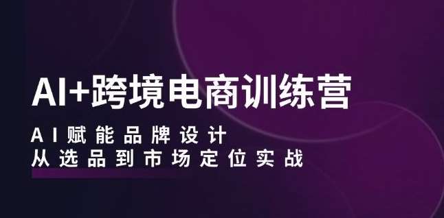 AI+跨境电商训练营：AI赋能品牌设计，从选品到市场定位实战-金云网创--一切美好高质量资源，尽在金云网创！