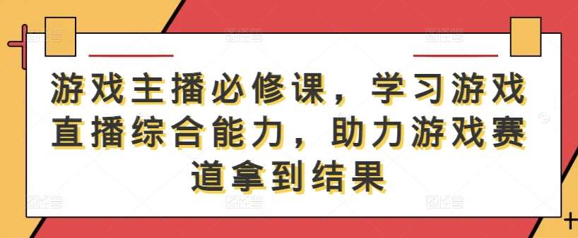 游戏主播必修课，学习游戏直播综合能力，助力游戏赛道拿到结果-金云网创--一切美好高质量资源，尽在金云网创！