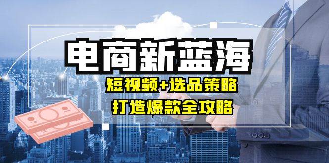 （12677期）商家必看电商新蓝海：短视频+选品策略，打造爆款全攻略，月入10w+-金云网创--一切美好高质量资源，尽在金云网创！