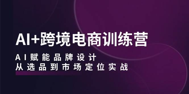 （12624期）AI+跨境电商训练营：AI赋能品牌设计，从选品到市场定位实战-金云网创--一切美好高质量资源，尽在金云网创！