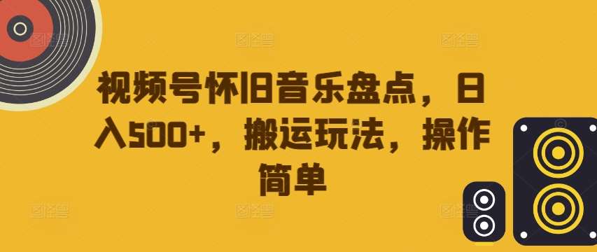 视频号怀旧音乐盘点，日入500+，搬运玩法，操作简单【揭秘】-金云网创--一切美好高质量资源，尽在金云网创！