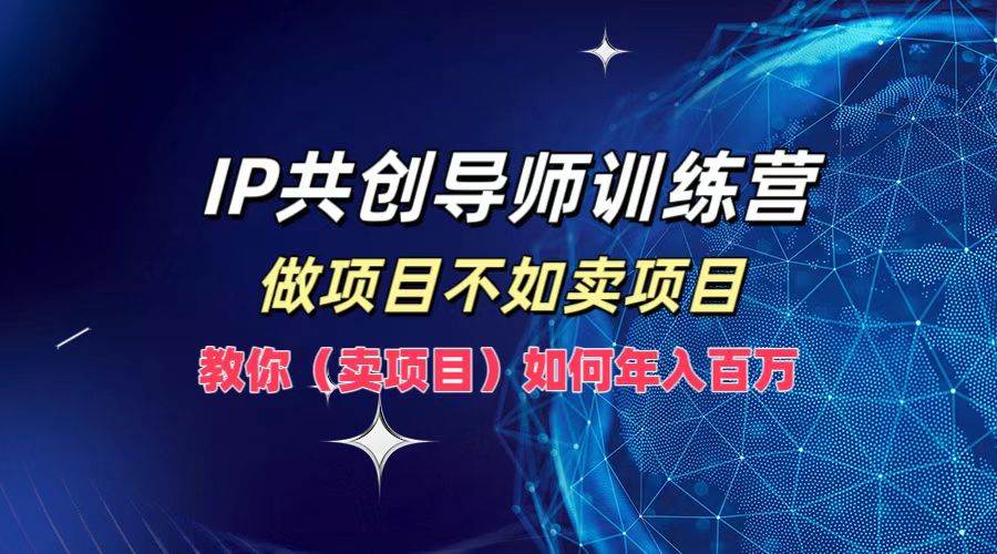 IP共创导师训练营，做项目不如卖项目，教你（卖项目）如何实现年入百万-金云网创--一切美好高质量资源，尽在金云网创！