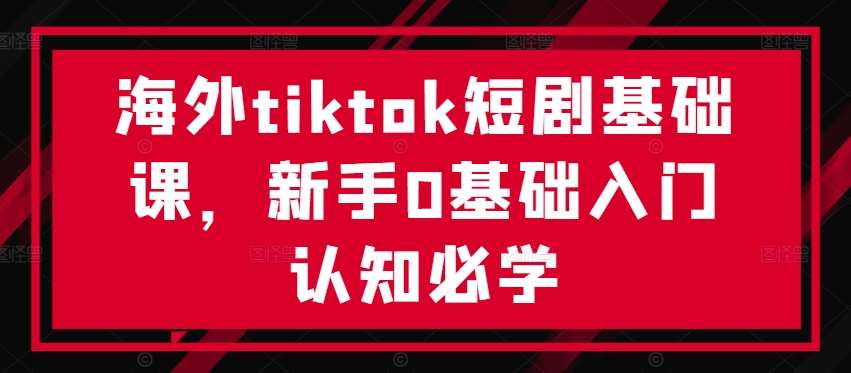 海外tiktok短剧基础课，新手0基础入门认知必学-金云网创--一切美好高质量资源，尽在金云网创！