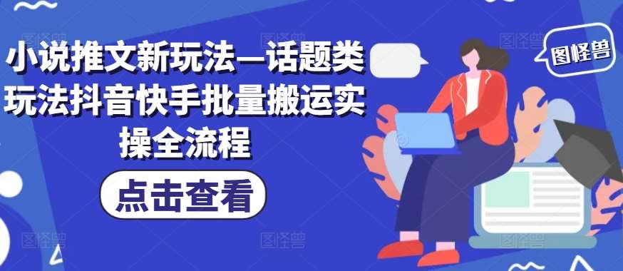 小说推文新玩法—话题类玩法抖音快手批量搬运实操全流程-金云网创--一切美好高质量资源，尽在金云网创！