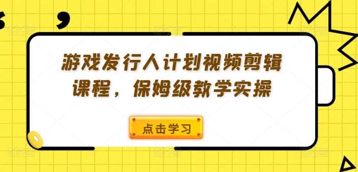 游戏发行人计划视频剪辑课程，保姆级教学实操-金云网创--一切美好高质量资源，尽在金云网创！