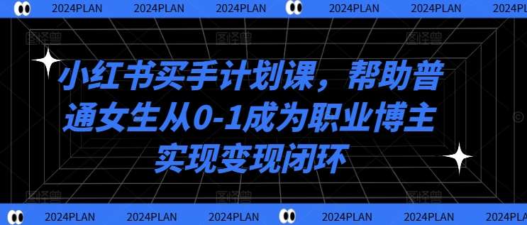 小红书买手计划课，帮助普通女生从0-1成为职业博主实现变现闭环-金云网创--一切美好高质量资源，尽在金云网创！