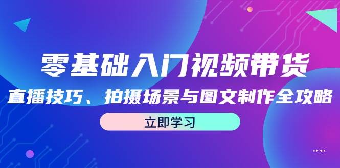 零基础入门视频带货：直播技巧、拍摄场景与图文制作全攻略-金云网创--一切美好高质量资源，尽在金云网创！