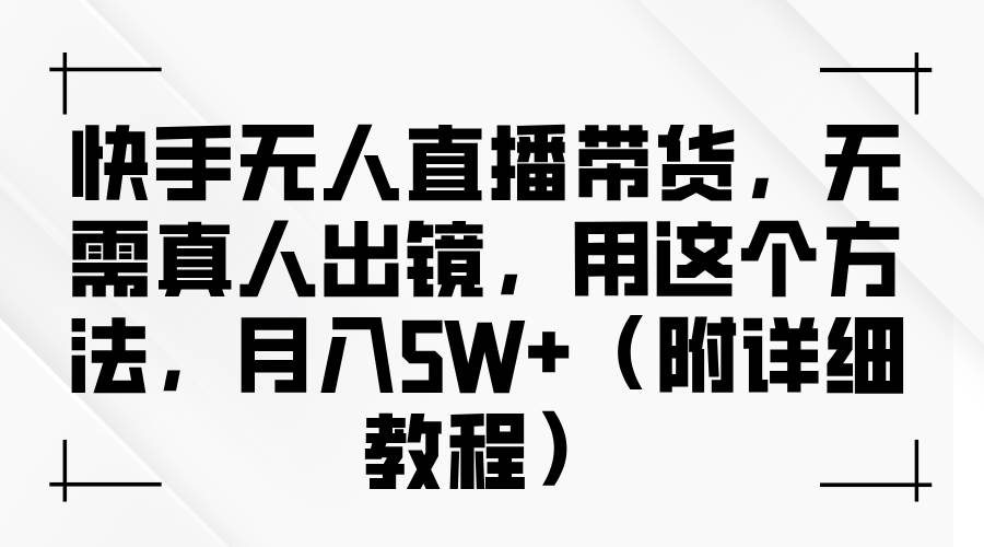 快手无人直播带货，无需真人出镜，用这个方法，月入5W+（附详细教程）-金云网创--一切美好高质量资源，尽在金云网创！