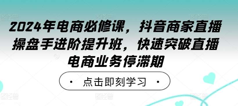 2024年电商必修课，抖音商家直播操盘手进阶提升班，快速突破直播电商业务停滞期-金云网创--一切美好高质量资源，尽在金云网创！