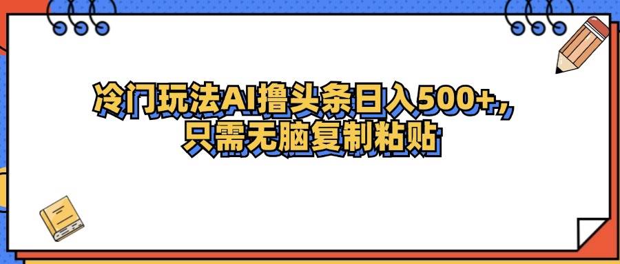 （12712期）冷门玩法最新AI头条撸收益日入500+-金云网创--一切美好高质量资源，尽在金云网创！