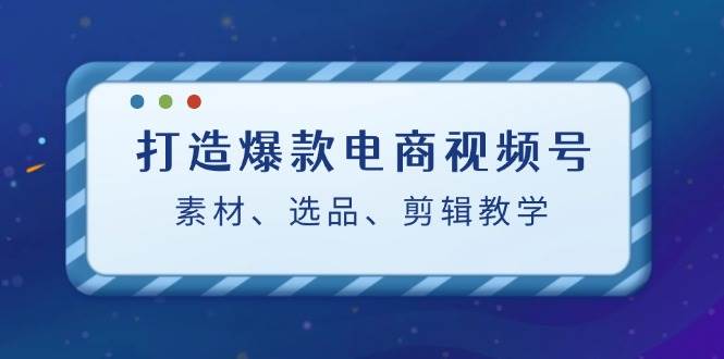 打造爆款电商视频号：素材、选品、剪辑教程-金云网创--一切美好高质量资源，尽在金云网创！