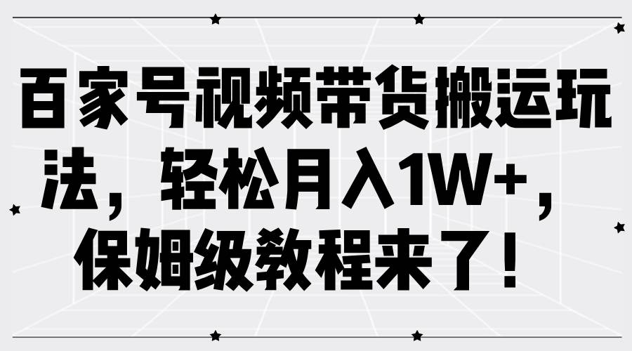 百家号视频带货搬运玩法，轻松月入1W+，保姆级教程来了！-金云网创--一切美好高质量资源，尽在金云网创！