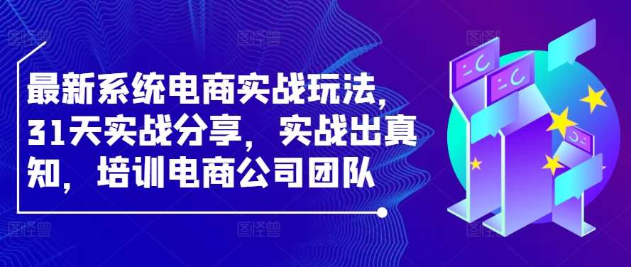 最新系统电商实战玩法，31天实战分享，实战出真知，培训电商公司团队-金云网创--一切美好高质量资源，尽在金云网创！