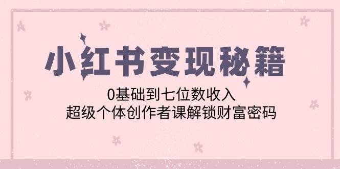 （12555期）小红书变现秘籍：0基础到七位数收入，超级个体创作者课解锁财富密码-金云网创--一切美好高质量资源，尽在金云网创！