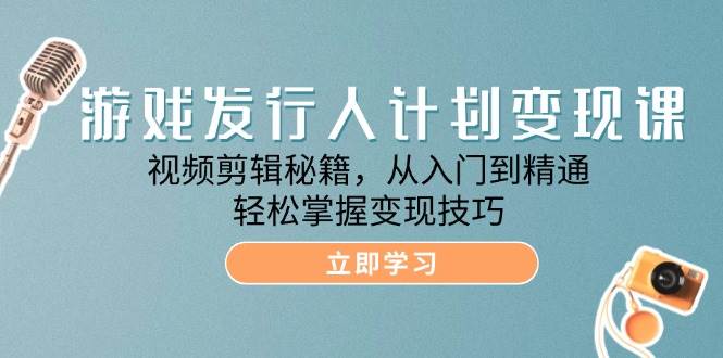 游戏发行人计划变现课：视频剪辑秘籍，从入门到精通，轻松掌握变现技巧-金云网创--一切美好高质量资源，尽在金云网创！