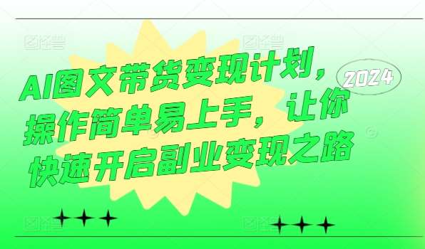 AI图文带货变现计划，操作简单易上手，让你快速开启副业变现之路-金云网创--一切美好高质量资源，尽在金云网创！