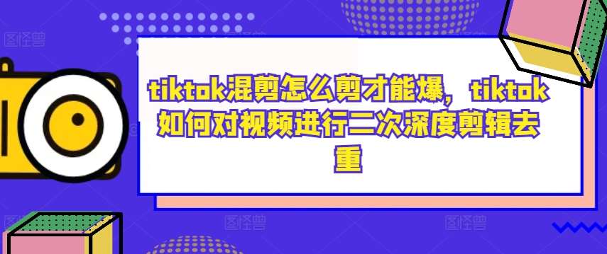 tiktok混剪怎么剪才能爆，tiktok如何对视频进行二次深度剪辑去重-金云网创--一切美好高质量资源，尽在金云网创！