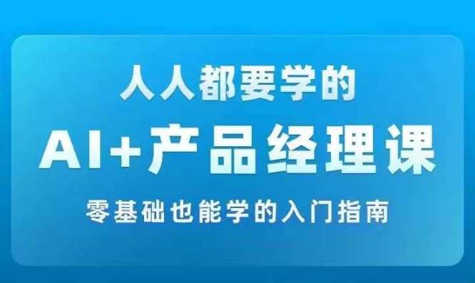 AI +产品经理实战项目必修课，从零到一教你学ai，零基础也能学的入门指南-金云网创--一切美好高质量资源，尽在金云网创！