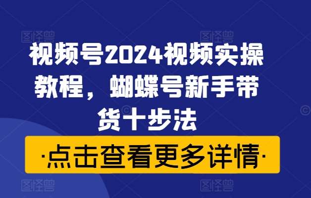 视频号2024视频实操教程，蝴蝶号新手带货十步法-金云网创--一切美好高质量资源，尽在金云网创！