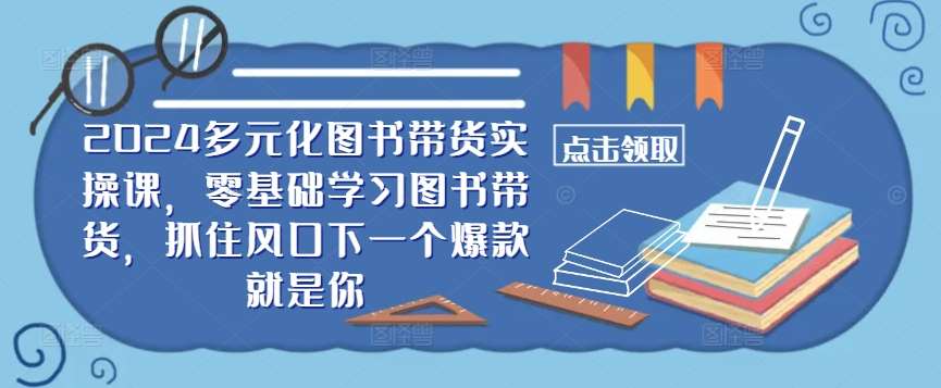 ​​2024多元化图书带货实操课，零基础学习图书带货，抓住风口下一个爆款就是你-金云网创--一切美好高质量资源，尽在金云网创！