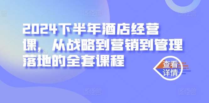 2024下半年酒店经营课，从战略到营销到管理落地的全套课程-金云网创--一切美好高质量资源，尽在金云网创！