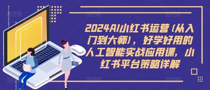 2024AI小红书运营(从入门到大师)，好学好用的人工智能实战应用课，小红书平台策略详解-金云网创--一切美好高质量资源，尽在金云网创！