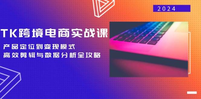 （12783期）TK跨境电商实战课：产品定位到变现模式，高效剪辑与数据分析全攻略-金云网创--一切美好高质量资源，尽在金云网创！