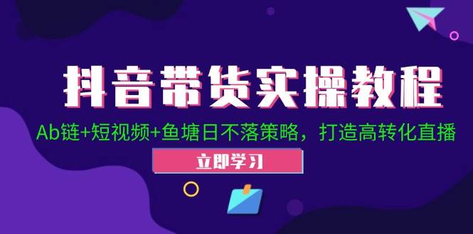 （12543期）抖音带货实操教程！Ab链+短视频+鱼塘日不落策略，打造高转化直播-金云网创--一切美好高质量资源，尽在金云网创！