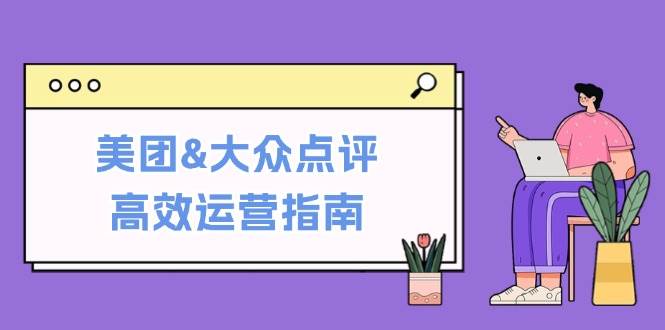 （12615期）美团&大众点评高效运营指南：从平台基础认知到提升销量的实用操作技巧-金云网创--一切美好高质量资源，尽在金云网创！