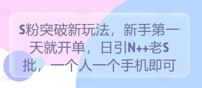 S粉突破新玩法，新手第一天就开单，日引N++老S批，一个人一个手机即可【揭秘】-金云网创--一切美好高质量资源，尽在金云网创！