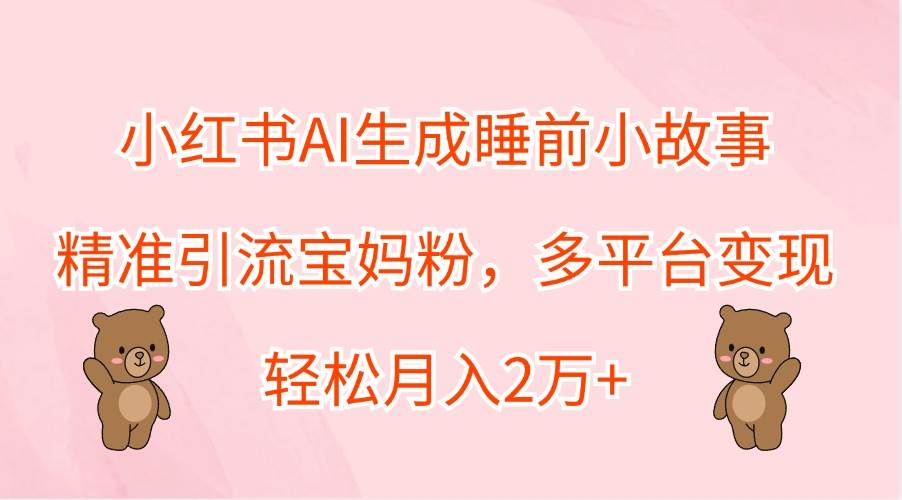 小红书AI生成睡前小故事，精准引流宝妈粉，多平台变现，轻松月入2万+-金云网创--一切美好高质量资源，尽在金云网创！