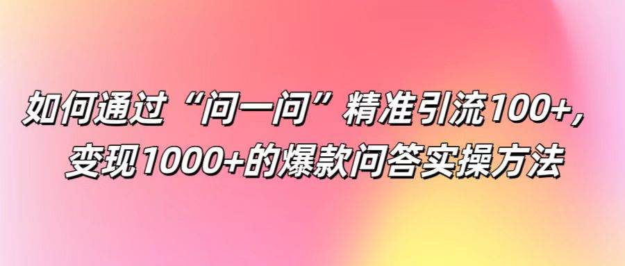 如何通过“问一问”精准引流100+， 变现1000+的爆款问答实操方法-金云网创--一切美好高质量资源，尽在金云网创！