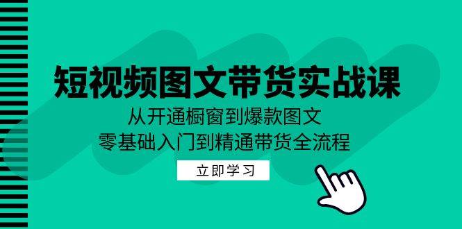 （12655期）短视频图文带货实战课：从开通橱窗到爆款图文，零基础入门到精通带货-金云网创--一切美好高质量资源，尽在金云网创！