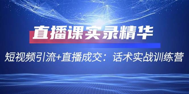 直播课实录精华：短视频引流+直播成交：话术实战训练营-金云网创--一切美好高质量资源，尽在金云网创！