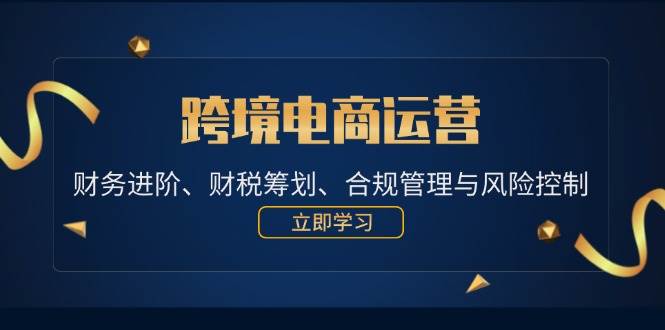 （12592期）跨境电商运营：财务进阶、财税筹划、合规管理与风险控制-金云网创--一切美好高质量资源，尽在金云网创！