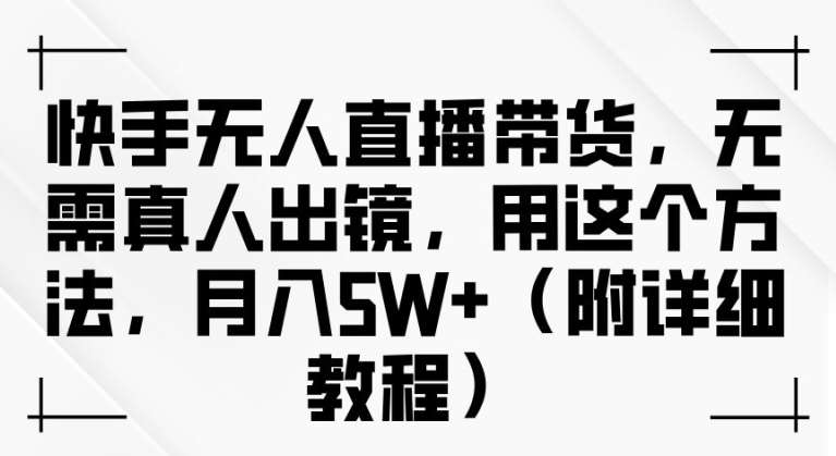 快手无人直播带货，无需真人出镜，用这个方法，月入过万(附详细教程)【揭秘】-金云网创--一切美好高质量资源，尽在金云网创！