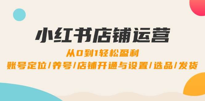 （12570期）小红书店铺运营：0到1轻松盈利，账号定位/养号/店铺开通与设置/选品/发货-金云网创--一切美好高质量资源，尽在金云网创！