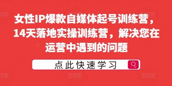 女性IP爆款自媒体起号训练营，14天落地实操训练营，解决您在运营中遇到的问题-金云网创--一切美好高质量资源，尽在金云网创！