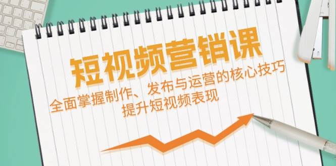 （12611期）短视频&营销课：全面掌握制作、发布与运营的核心技巧，提升短视频表现-金云网创--一切美好高质量资源，尽在金云网创！