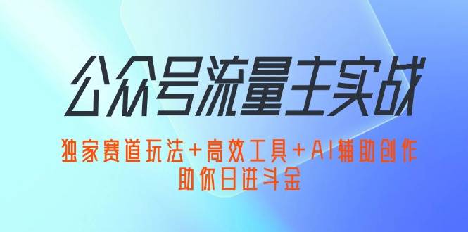 （12458期）公众号流量主实战：独家赛道玩法+高效工具+AI辅助创作，助你日进斗金-金云网创--一切美好高质量资源，尽在金云网创！